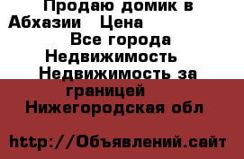 Продаю домик в Абхазии › Цена ­ 2 700 000 - Все города Недвижимость » Недвижимость за границей   . Нижегородская обл.